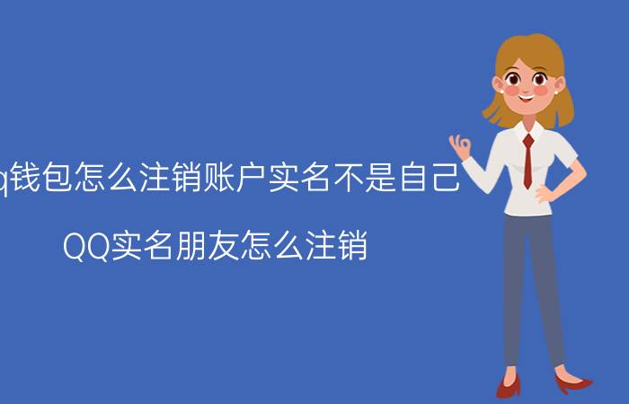 qq钱包怎么注销账户实名不是自己 QQ实名朋友怎么注销？